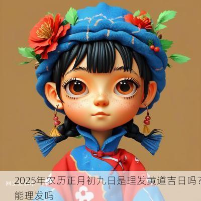 2025年农历正月初九日是理发黄道吉日吗?能理发吗 2025年农历正月初九日是理发黄道吉日吗?能理发吗