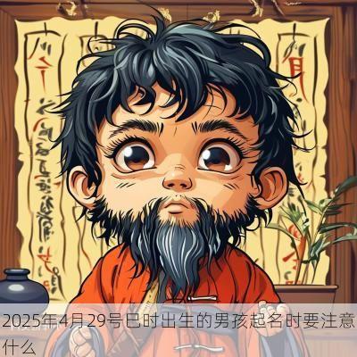 2025年4月29号巳时出生的男孩起名时要注意什么