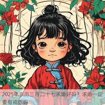 2025年农历三月二十七求婚好吗?求婚一定要有戒指吗 2025年农历三月二十七求婚好吗?求婚一定要有戒指吗