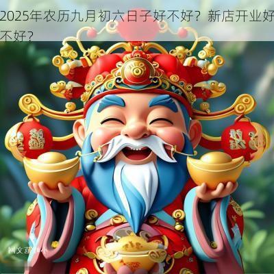 2025年农历九月初六日子好不好？新店开业好不好？