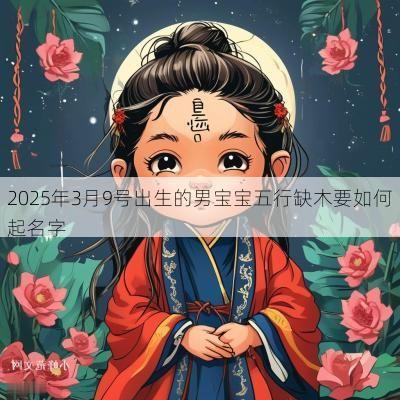 2025年3月9号出生的男宝宝五行缺木要如何起名字