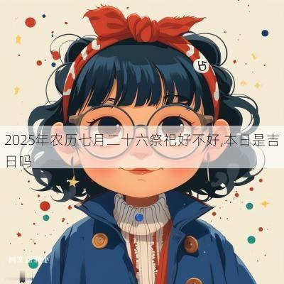 2025年农历七月二十六祭祀好不好,本日是吉日吗_