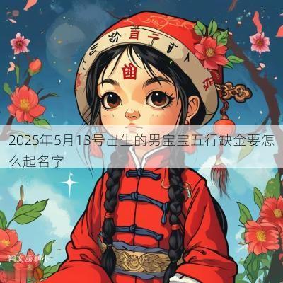 2025年5月13号出生的男宝宝五行缺金要怎么起名字