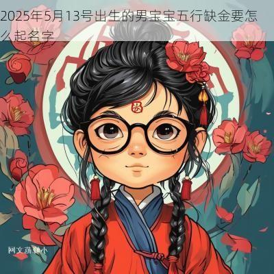 2025年5月13号出生的男宝宝五行缺金要怎么起名字