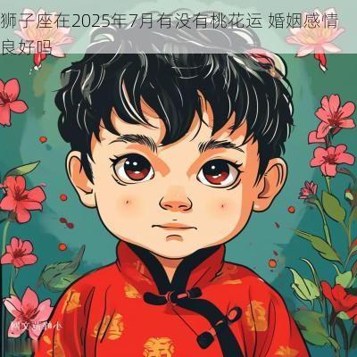 狮子座在2025年7月有没有桃花运 婚姻感情良好吗