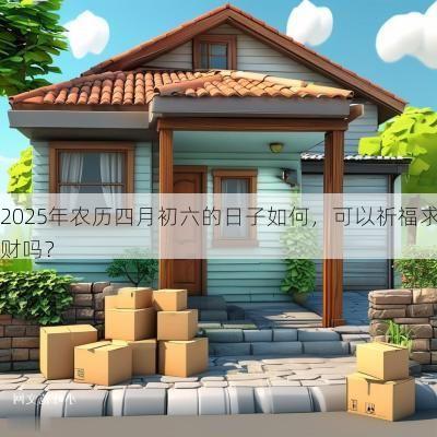 2025年农历四月初六的日子如何，可以祈福求财吗？