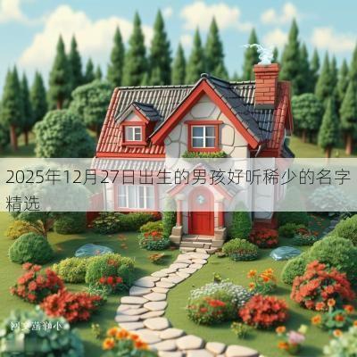 2025年12月27日出生的男孩好听稀少的名字精选