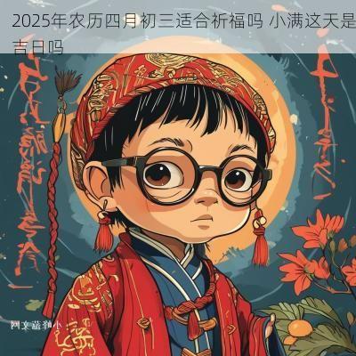 2025年农历四月初三适合祈福吗 小满这天是吉日吗