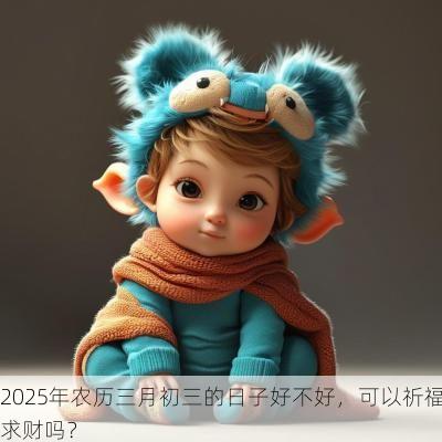 2025年农历三月初三的日子好不好，可以祈福求财吗？