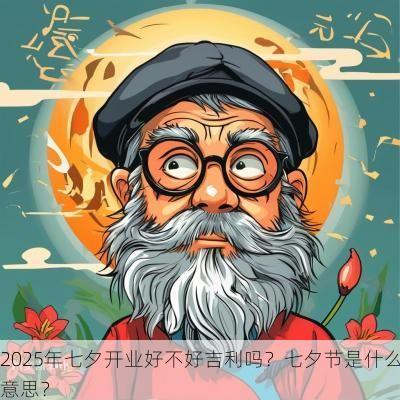 2025年七夕开业好不好吉利吗？七夕节是什么意思？