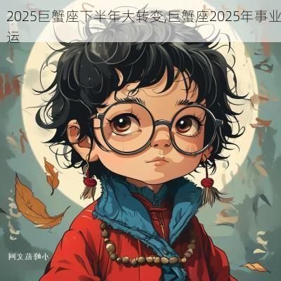 2025巨蟹座下半年大转变,巨蟹座2025年事业运
