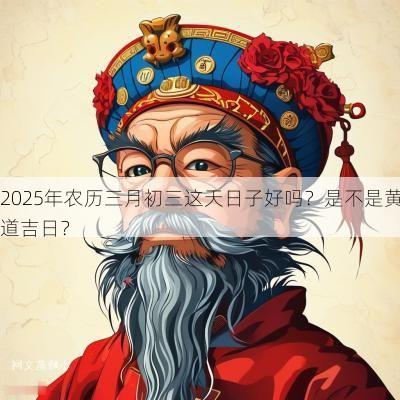 2025年农历三月初三这天日子好吗？是不是黄道吉日？