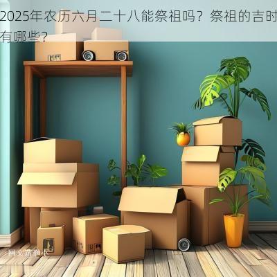 2025年农历六月二十八能祭祖吗？祭祖的吉时有哪些？