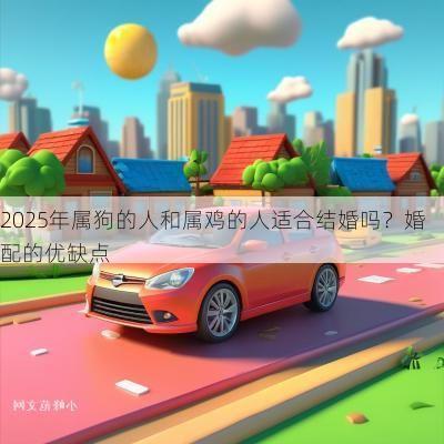 2025年属狗的人和属鸡的人适合结婚吗?婚配的优缺点 2025年属狗的人和属鸡的人适合结婚吗?婚配的优缺点