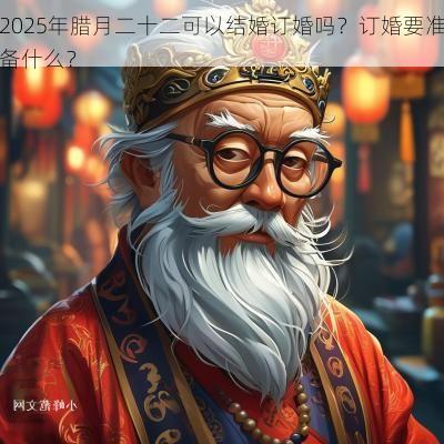 2025年腊月二十二可以结婚订婚吗？订婚要准备什么？