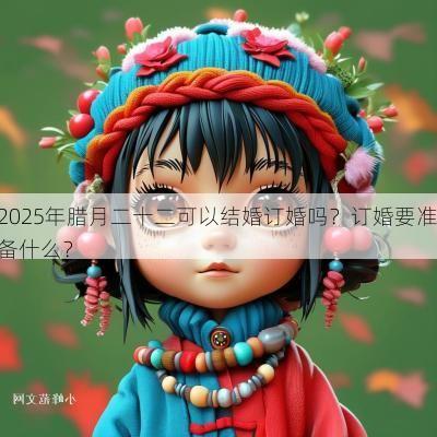2025年腊月二十二可以结婚订婚吗？订婚要准备什么？