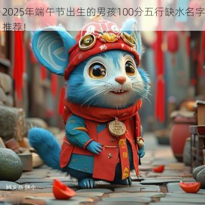 2025年端午节出生的男孩100分五行缺水名字推荐！