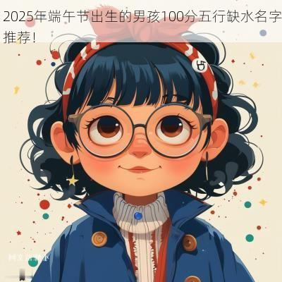 2025年端午节出生的男孩100分五行缺水名字推荐！