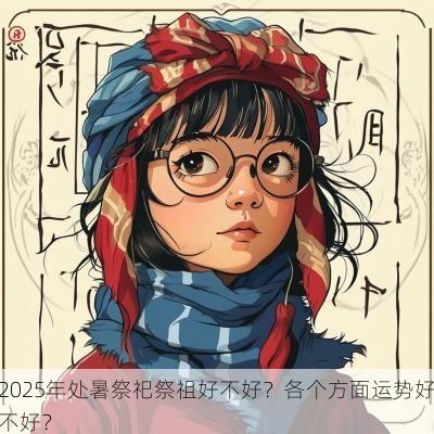 2025年处暑祭祀祭祖好不好?各个方面运势好不好? 2025年处暑祭祀祭祖好不好?各个方面运势好不好?