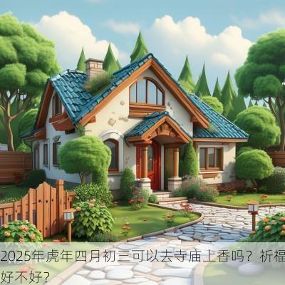 2025年蛇年四月初三可以去寺庙上香吗？祈福好不好？