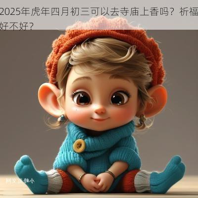 2025年蛇年四月初三可以去寺庙上香吗？祈福好不好？