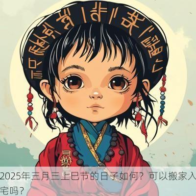 2025年三月三上巳节的日子如何？可以搬家入宅吗？