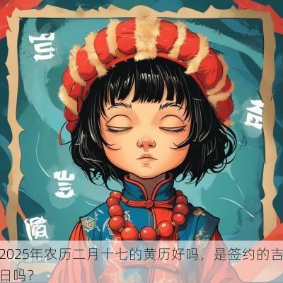 2025年农历二月十七的黄历好吗，是签约的吉日吗？