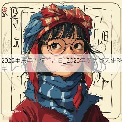 2025甲辰年剖腹产吉日_2025年农历哪天生孩子