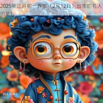 2025年正月初一春节（2月12日）出生的名人明星！
