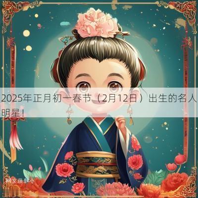2025年正月初一春节（2月12日）出生的名人明星！