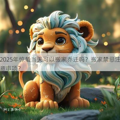 2025年惊蛰当天可以搬家乔迁吗？搬家禁忌注意事项？