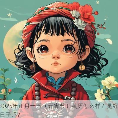 2025年正月十五（元宵节）黄历怎么样？是好日子吗？