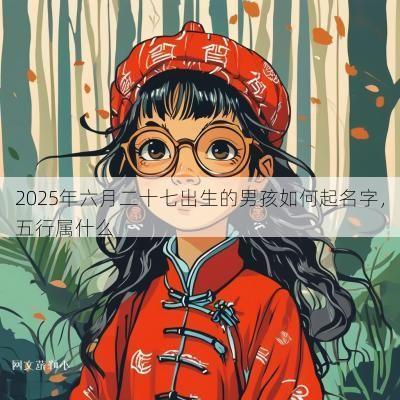 2025年六月二十七出生的男孩如何起名字，五行属什么