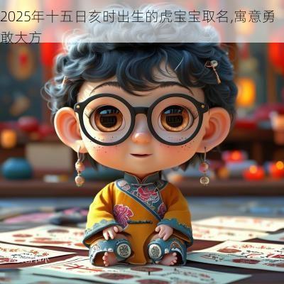 2025年十五日亥时出生的虎宝宝取名,寓意勇敢大方