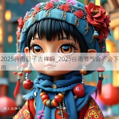 2025谷雨日子吉祥吗_2025谷雨节气会不会下雨