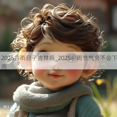 2025谷雨日子吉祥吗_2025谷雨节气会不会下雨