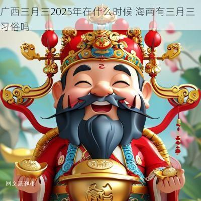 广西三月三2025年在什么时候 海南有三月三习俗吗 广西三月三2025年在什么时候 海南有三月三习俗吗