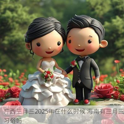 广西三月三2025年在什么时候 海南有三月三习俗吗 广西三月三2025年在什么时候 海南有三月三习俗吗