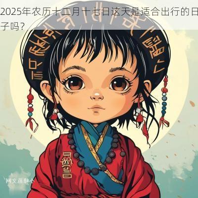 2025年农历十二月十七日这天是适合出行的日子吗？