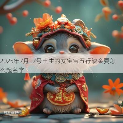 2025年7月17号出生的女宝宝五行缺金要怎么起名字 2025年7月17号出生的女宝宝五行缺金要怎么起名字