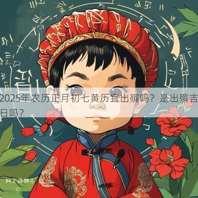 2025年农历正月初七黄历宜出殡吗？是出殡吉日吗？