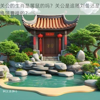 关公的生肖是属鼠的吗？关公是追随刘备还是追随曹操的？