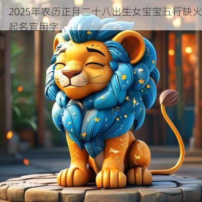 2025年农历正月二十八出生女宝宝五行缺火起名宜用字