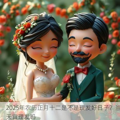 2025年农历正月十二是不是理发好日子?当天宜理发吗 2025年农历正月十二是不是理发好日子?当天宜理发吗