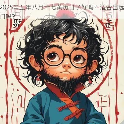 2025辛丑年八月十七黄历日子好吗？适合出远门吗？