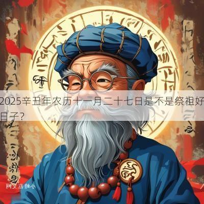 2025辛丑年农历十一月二十七日是不是祭祖好日子？