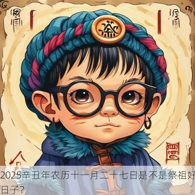 2025辛丑年农历十一月二十七日是不是祭祖好日子？