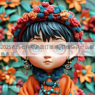 2025农历七月初八宜订婚吗_订婚忌讳什么颜色衣服