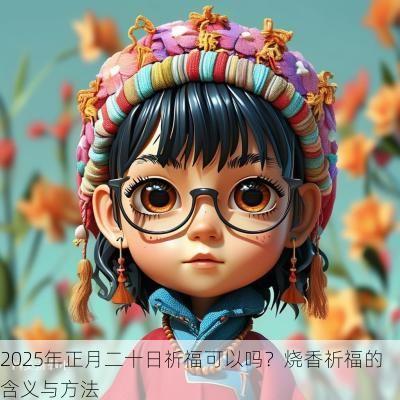 2025年正月二十日祈福可以吗？烧香祈福的含义与方法