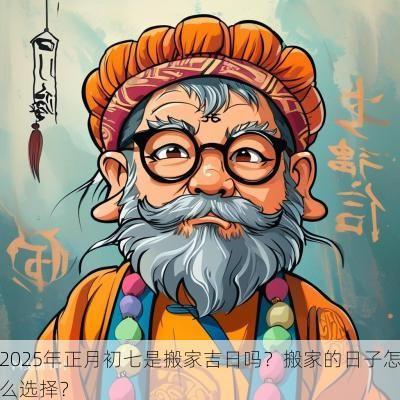 2025年正月初七是搬家吉日吗？搬家的日子怎么选择？